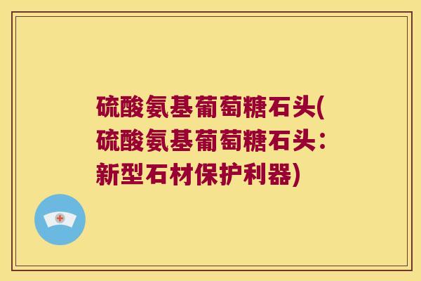硫酸氨基葡萄糖石头(硫酸氨基葡萄糖石头：新型石材保护利器)