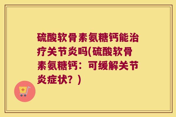 硫酸软骨素氨糖钙能吗(硫酸软骨素氨糖钙:可缓解关节状?) 硫酸软骨素氨糖钙能吗(硫酸软骨素氨糖钙:可缓解关节状?)