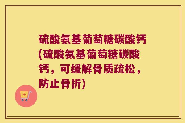 硫酸氨基葡萄糖碳酸钙(硫酸氨基葡萄糖碳酸钙,可缓解,防止) 硫酸氨基葡萄糖碳酸钙(硫酸氨基葡萄糖碳酸钙,可缓解,防止)