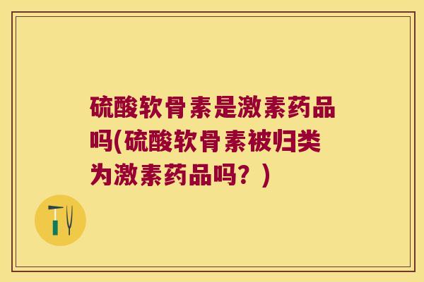 硫酸软骨素是激素药品吗(硫酸软骨素被归类为激素药品吗？)