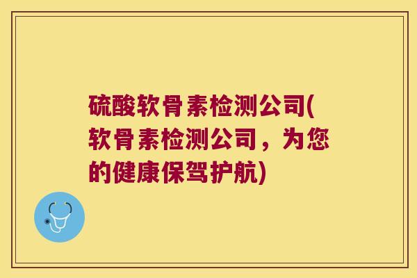 硫酸软骨素检测公司(软骨素检测公司,为您的健康保驾护航) 硫酸软骨素检测公司(软骨素检测公司,为您的健康保驾护航)