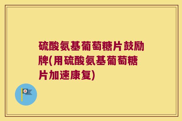 硫酸氨基葡萄糖片鼓励牌(用硫酸氨基葡萄糖片加速康复)
