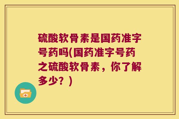 硫酸软骨素是国药准字号药吗(国药准字号药之硫酸软骨素，你了解多少？)