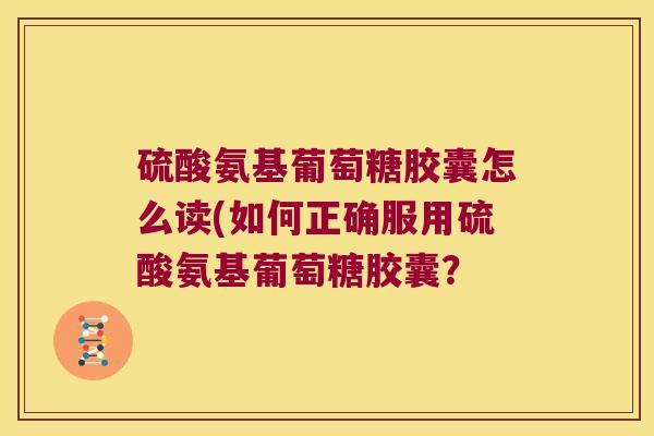 硫酸氨基葡萄糖胶囊怎么读(如何正确服用硫酸氨基葡萄糖胶囊？