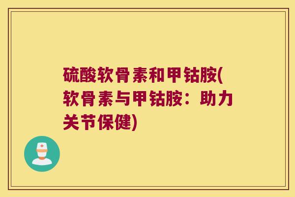硫酸软骨素和甲钴胺(软骨素与甲钴胺:助力关节保健) 硫酸软骨素和甲钴胺(软骨素与甲钴胺:助力关节保健)