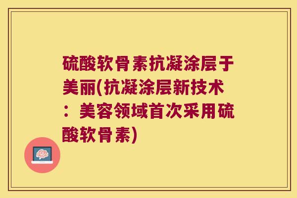 硫酸软骨素抗凝涂层于美丽(抗凝涂层新技术:美容领域首次采用硫酸软骨素) 硫酸软骨素抗凝涂层于美丽(抗凝涂层新技术:美容领域首次采用硫酸软骨素)