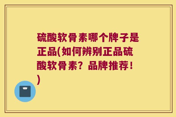 硫酸软骨素哪个牌子是正品(如何辨别正品硫酸软骨素？品牌推荐！)