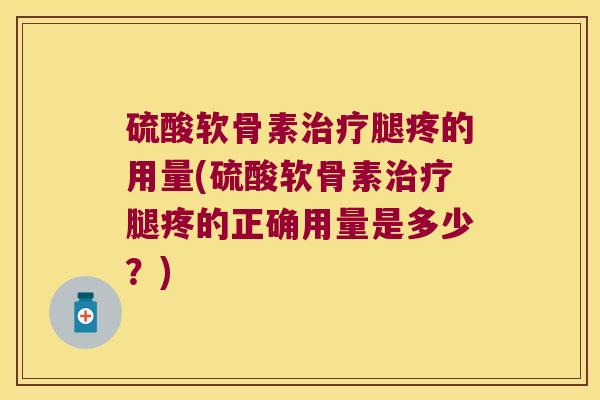 硫酸软骨素腿疼的用量(硫酸软骨素腿疼的正确用量是多少？)