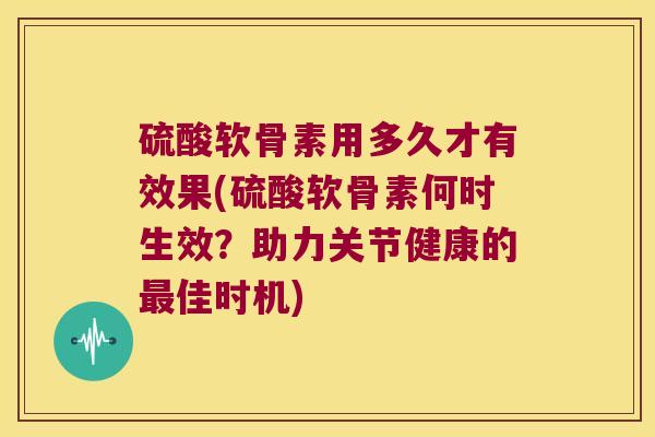 硫酸软骨素用多久才有效果(硫酸软骨素何时生效？助力关节健康的佳时机)