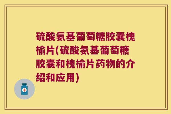 硫酸氨基葡萄糖胶囊槐榆片(硫酸氨基葡萄糖胶囊和槐榆片的介绍和应用)