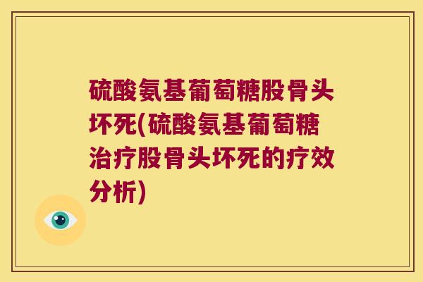 硫酸氨基葡萄糖股骨头坏死(硫酸氨基葡萄糖股骨头坏死的疗效分析) 硫酸氨基葡萄糖股骨头坏死(硫酸氨基葡萄糖股骨头坏死的疗效分析)