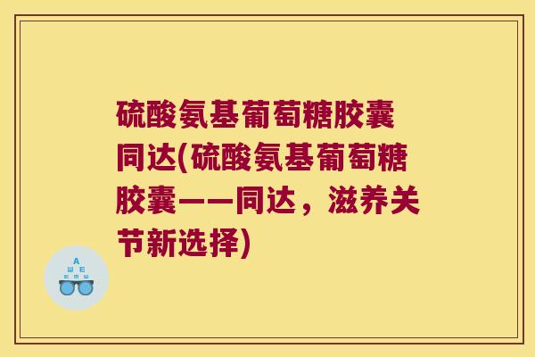 硫酸氨基葡萄糖胶囊 同达(硫酸氨基葡萄糖胶囊——同达，滋养关节新选择)