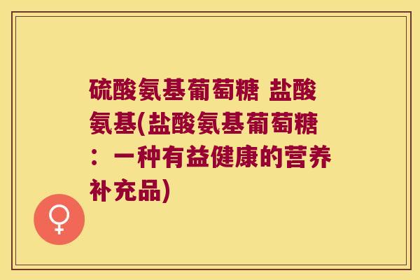 硫酸氨基葡萄糖 盐酸氨基(盐酸氨基葡萄糖:一种有益健康的营养补充品) 硫酸氨基葡萄糖 盐酸氨基(盐酸氨基葡萄糖:一种有益健康的营养补充品)