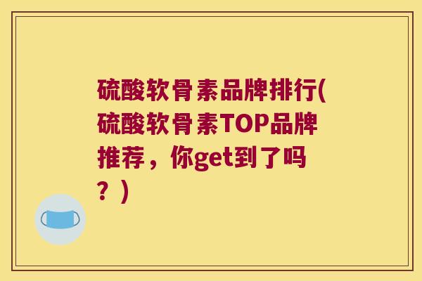 硫酸软骨素品牌排行(硫酸软骨素TOP品牌推荐，你get到了吗？)