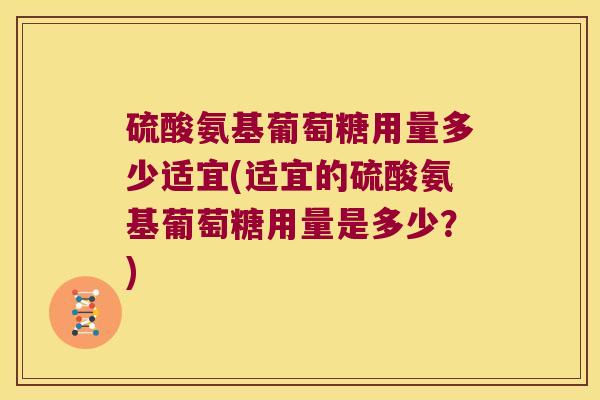 硫酸氨基葡萄糖用量多少适宜(适宜的硫酸氨基葡萄糖用量是多少？)