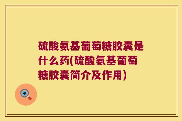 硫酸氨基葡萄糖胶囊是什么药(硫酸氨基葡萄糖胶囊简介及作用) 硫酸氨基葡萄糖胶囊是什么药(硫酸氨基葡萄糖胶囊简介及作用)