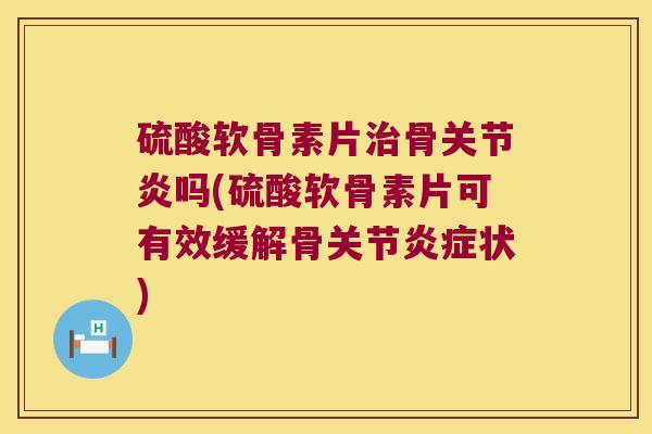 硫酸软骨素片骨吗(硫酸软骨素片可有效缓解骨关节状) 硫酸软骨素片骨吗(硫酸软骨素片可有效缓解骨关节状)