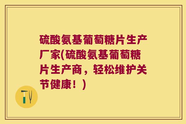 硫酸氨基葡萄糖片生产厂家(硫酸氨基葡萄糖片生产商，轻松维护关节健康！)