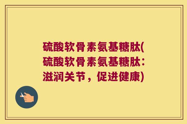 硫酸软骨素氨基糖肽(硫酸软骨素氨基糖肽：滋润关节，促进健康)