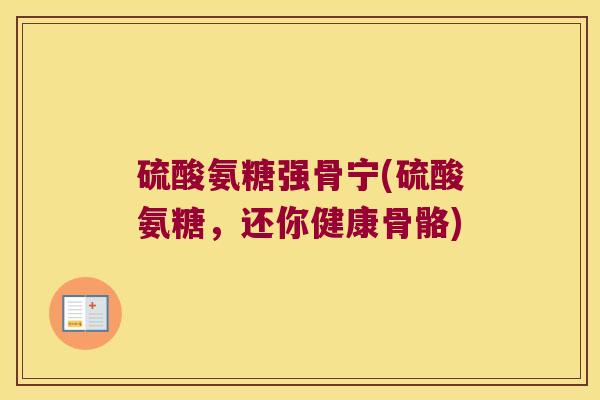 硫酸氨糖强骨宁(硫酸氨糖,还你健康骨骼) 硫酸氨糖强骨宁(硫酸氨糖,还你健康骨骼)