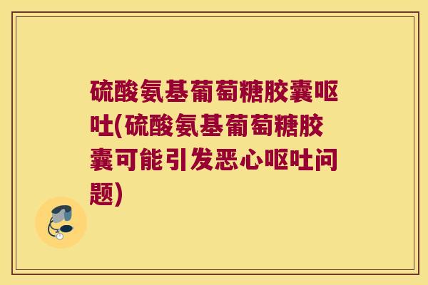 硫酸氨基葡萄糖胶囊(硫酸氨基葡萄糖胶囊可能引发恶心问题)