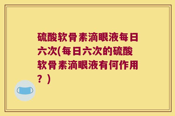 硫酸软骨素滴眼液每日六次(每日六次的硫酸软骨素滴眼液有何作用？)