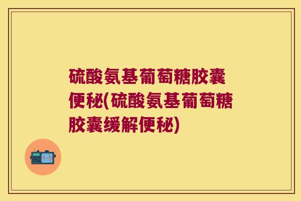 硫酸氨基葡萄糖胶囊 (硫酸氨基葡萄糖胶囊缓解)