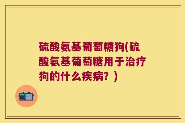 硫酸氨基葡萄糖狗(硫酸氨基葡萄糖用于狗的什么?) 硫酸氨基葡萄糖狗(硫酸氨基葡萄糖用于狗的什么?)