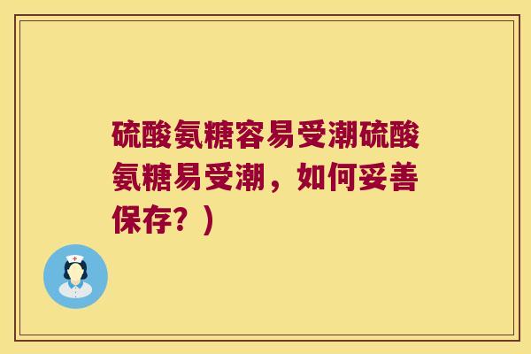 硫酸氨糖容易受潮硫酸氨糖易受潮，如何妥善保存？)