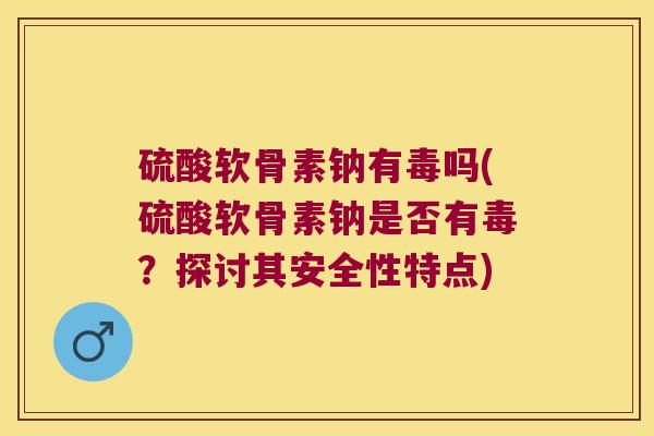 硫酸软骨素钠有毒吗(硫酸软骨素钠是否有毒？探讨其安全性特点)