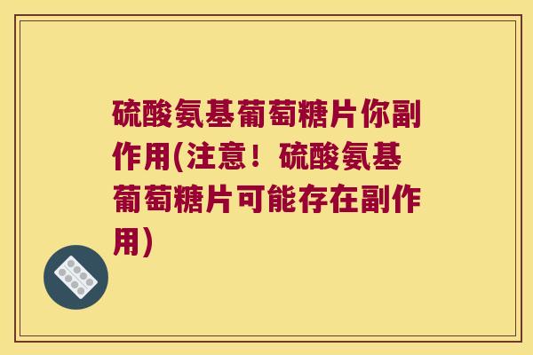 硫酸氨基葡萄糖片你副作用(注意！硫酸氨基葡萄糖片可能存在副作用)