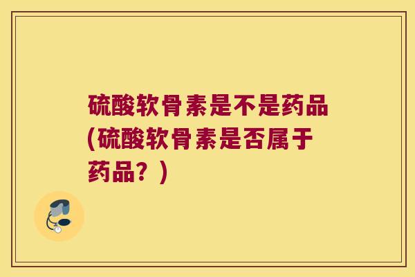 硫酸软骨素是不是药品(硫酸软骨素是否属于药品？)