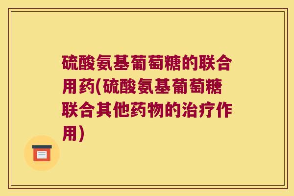 硫酸氨基葡萄糖的联合用药(硫酸氨基葡萄糖联合其他的作用) 硫酸氨基葡萄糖的联合用药(硫酸氨基葡萄糖联合其他的作用)