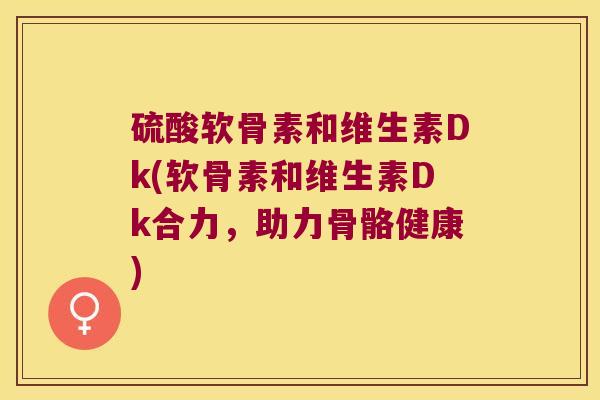 硫酸软骨素和维生素Dk(软骨素和维生素Dk合力,助力骨骼健康) 硫酸软骨素和维生素Dk(软骨素和维生素Dk合力,助力骨骼健康)