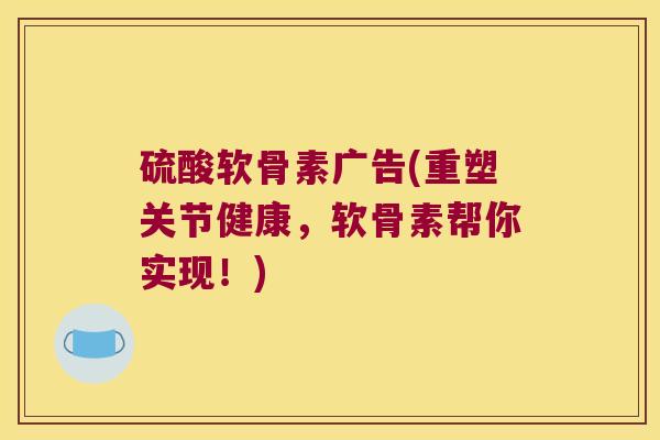 硫酸软骨素广告(重塑关节健康,软骨素帮你实现!) 硫酸软骨素广告(重塑关节健康,软骨素帮你实现!)