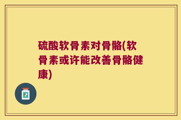硫酸软骨素对骨骼(软骨素或许能改善骨骼健康)
