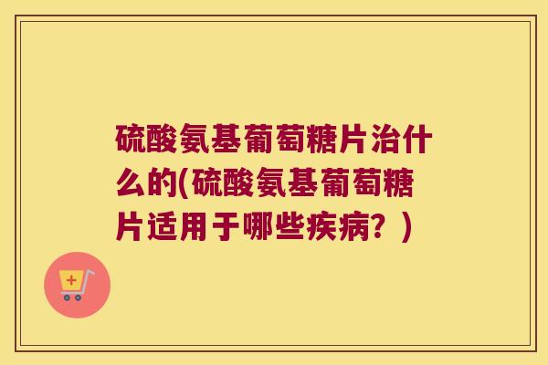 硫酸氨基葡萄糖片什么的(硫酸氨基葡萄糖片适用于哪些?) 硫酸氨基葡萄糖片什么的(硫酸氨基葡萄糖片适用于哪些?)