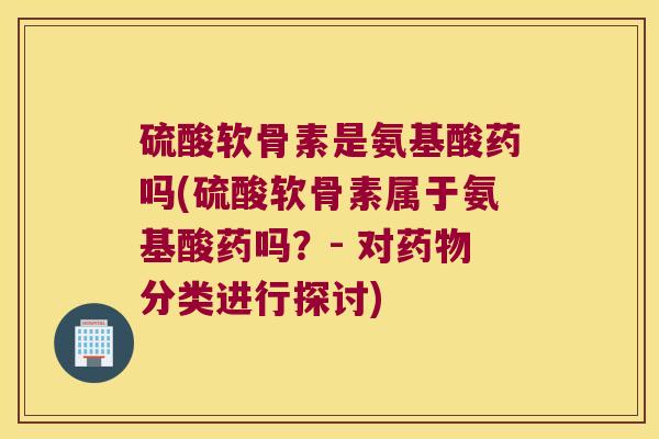 硫酸软骨素是氨基酸药吗(硫酸软骨素属于氨基酸药吗?- 对分类进行探讨) 硫酸软骨素是氨基酸药吗(硫酸软骨素属于氨基酸药吗?- 对分类进行探讨)