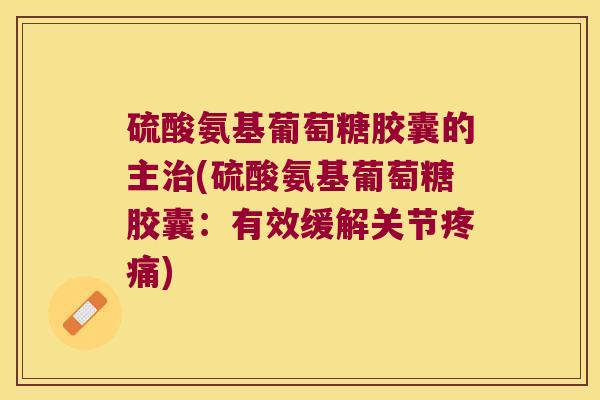 硫酸氨基葡萄糖胶囊的主(硫酸氨基葡萄糖胶囊:有效缓解关节) 硫酸氨基葡萄糖胶囊的主(硫酸氨基葡萄糖胶囊:有效缓解关节)