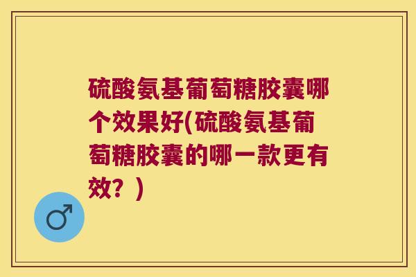 硫酸氨基葡萄糖胶囊哪个效果好(硫酸氨基葡萄糖胶囊的哪一款更有效？)