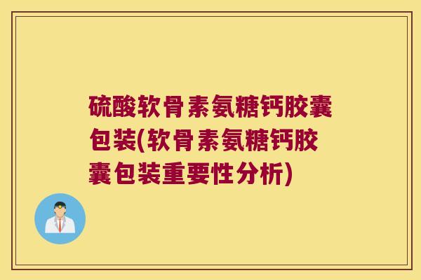 硫酸软骨素氨糖钙胶囊包装(软骨素氨糖钙胶囊包装重要性分析) 硫酸软骨素氨糖钙胶囊包装(软骨素氨糖钙胶囊包装重要性分析)