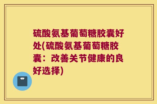 硫酸氨基葡萄糖胶囊好处(硫酸氨基葡萄糖胶囊：改善关节健康的良好选择)