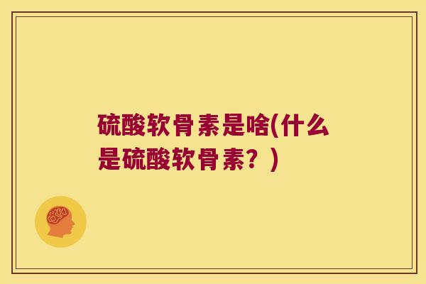 硫酸软骨素是啥(什么是硫酸软骨素？)