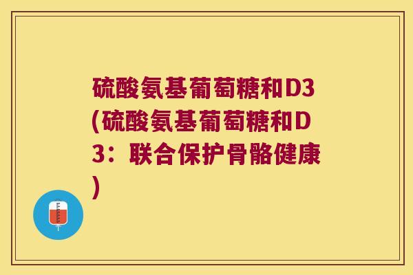 硫酸氨基葡萄糖和D3(硫酸氨基葡萄糖和D3:联合保护骨骼健康) 硫酸氨基葡萄糖和D3(硫酸氨基葡萄糖和D3:联合保护骨骼健康)