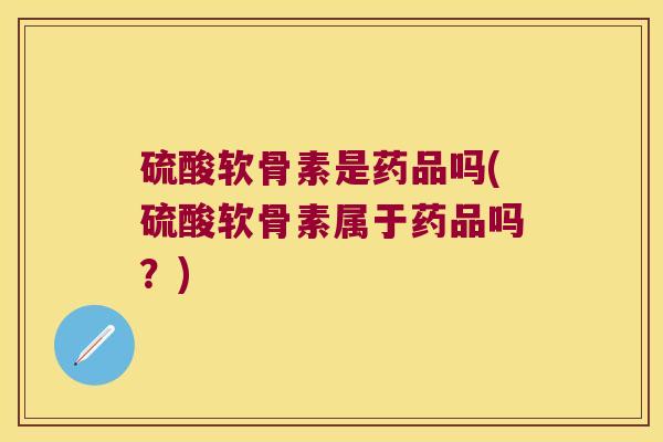 硫酸软骨素是药品吗(硫酸软骨素属于药品吗？)