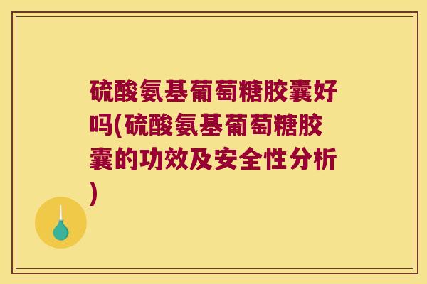 硫酸氨基葡萄糖胶囊好吗(硫酸氨基葡萄糖胶囊的功效及安全性分析) 硫酸氨基葡萄糖胶囊好吗(硫酸氨基葡萄糖胶囊的功效及安全性分析)