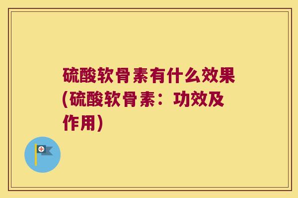 硫酸软骨素有什么效果(硫酸软骨素:功效及作用) 硫酸软骨素有什么效果(硫酸软骨素:功效及作用)