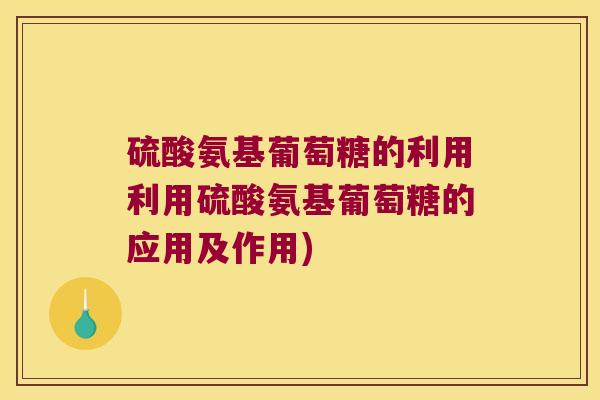 硫酸氨基葡萄糖的利用利用硫酸氨基葡萄糖的应用及作用) 硫酸氨基葡萄糖的利用利用硫酸氨基葡萄糖的应用及作用)