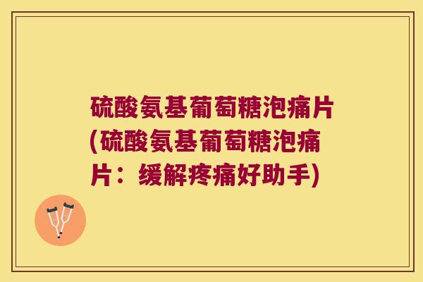 硫酸氨基葡萄糖泡痛片(硫酸氨基葡萄糖泡痛片：缓解好助手)