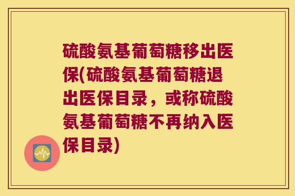硫酸氨基葡萄糖移出医保(硫酸氨基葡萄糖退出医保目录，或称硫酸氨基葡萄糖不再纳入医保目录)